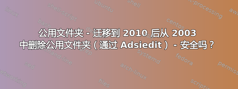 公用文件夹 - 迁移到 2010 后从 2003 中删除公用文件夹（通过 Adsiedit） - 安全吗？