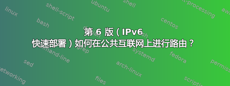 第 6 版（IPv6 快速部署）如何在公共互联网上进行路由？