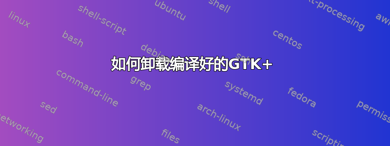 如何卸载编译好的GTK+