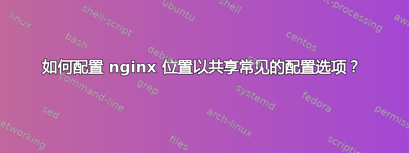 如何配置 nginx 位置以共享常见的配置选项？