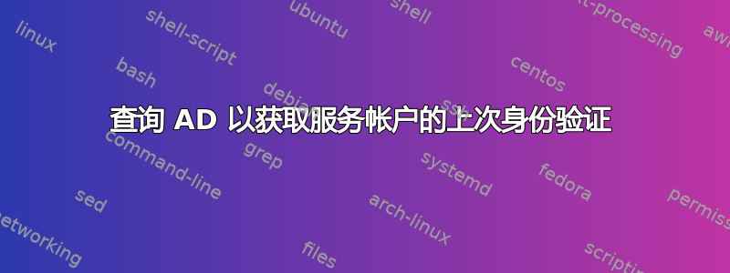 查询 AD 以获取服务帐户的上次身份验证