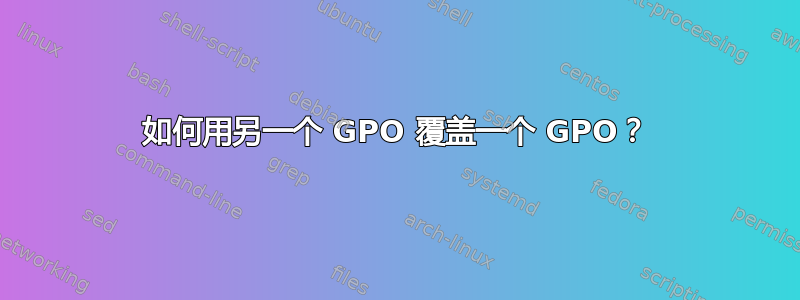 如何用另一个 GPO 覆盖一个 GPO？