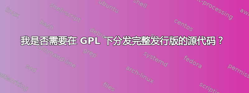 我是否需要在 GPL 下分发完整发行版的源代码？