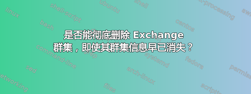 是否能彻底删除 Exchange 群集，即使其群集信息早已消失？