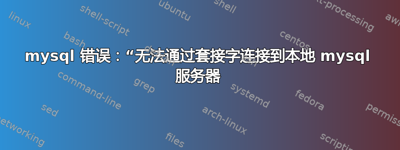 mysql 错误：“无法通过套接字连接到本地 mysql 服务器