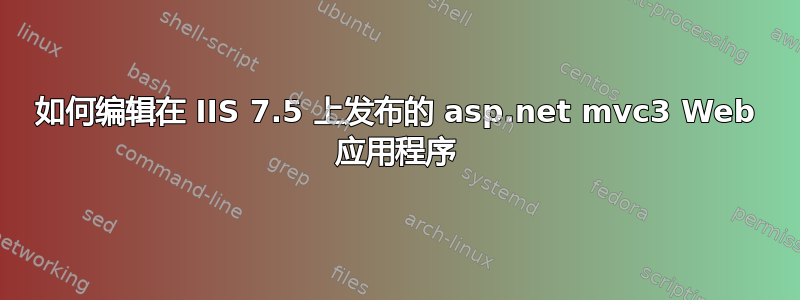 如何编辑在 IIS 7.5 上发布的 asp.net mvc3 Web 应用程序