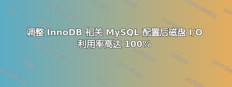 调整 InnoDB 相关 MySQL 配置后磁盘 I/O 利用率高达 100%