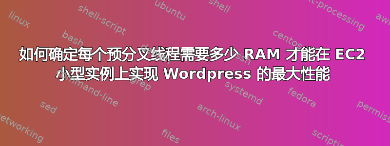 如何确定每个预分叉线程需要多少 RAM 才能在 EC2 小型实例上实现 Wordpress 的最大性能