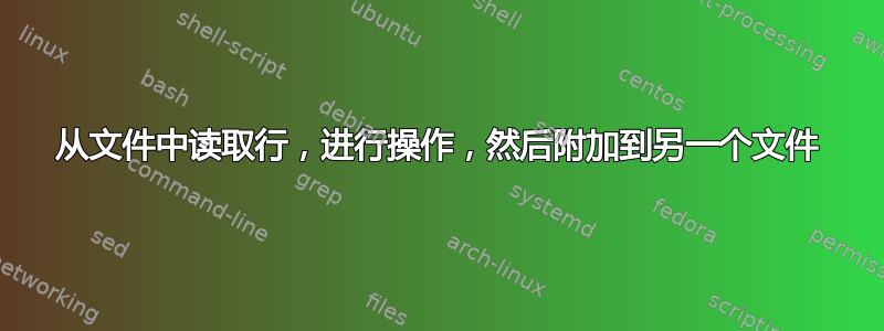 从文件中读取行，进行操作，然后附加到另一个文件