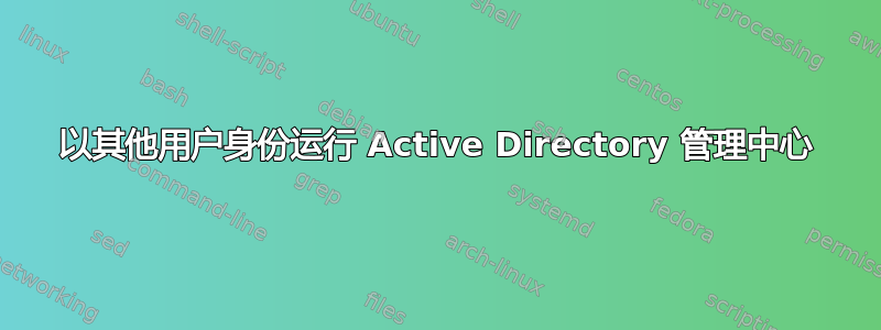 以其他用户身份运行 Active Directory 管理中心