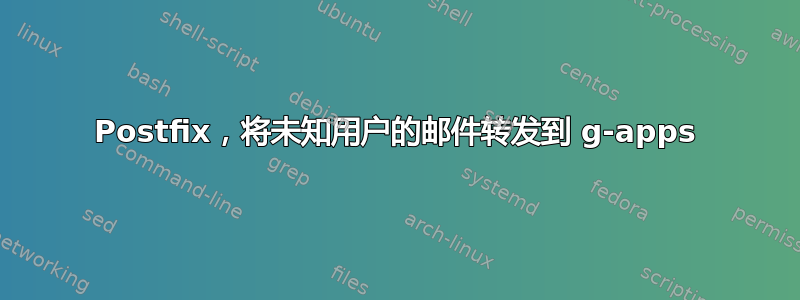 Postfix，将未知用户的邮件转发到 g-apps