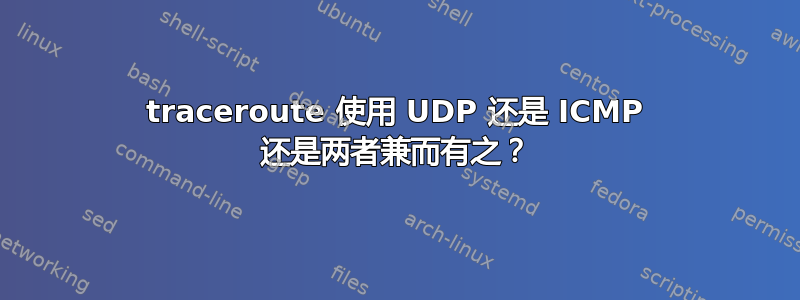 traceroute 使用 UDP 还是 ICMP 还是两者兼而有之？