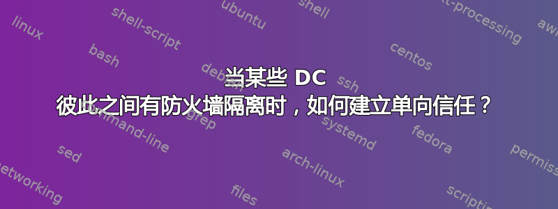 当某些 DC 彼此之间有防火墙隔离时，如何建立单向信任？