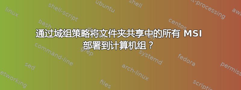 通过域组策略将文件夹共享中的所有 MSI 部署到计算机组？