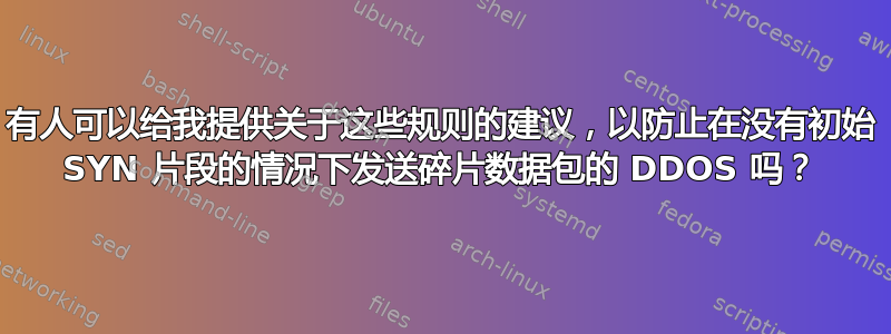 有人可以给我提供关于这些规则的建议，以防止在没有初始 SYN 片段的情况下发送碎片数据包的 DDOS 吗？