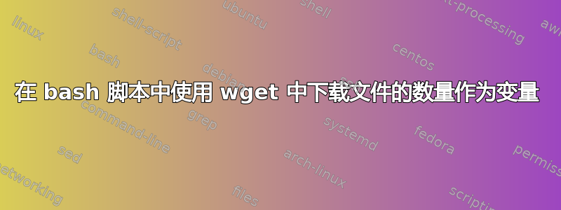 在 bash 脚本中使用 wget 中下载文件的数量作为变量