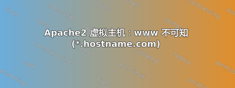 Apache2 虚拟主机：www 不可知 (*.hostname.com)