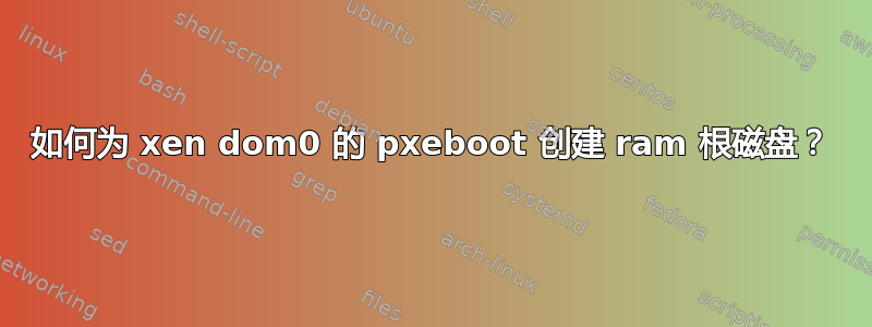 如何为 xen dom0 的 pxeboot 创建 ram 根磁盘？