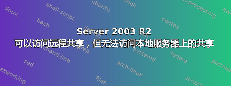 Server 2003 R2 可以访问远程共享，但无法访问本地服务器上的共享