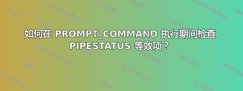 如何在 PROMPT_COMMAND 执行期间检查 PIPESTATUS 等效项？