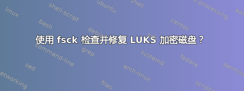 使用 fsck 检查并修复 LUKS 加密磁盘？