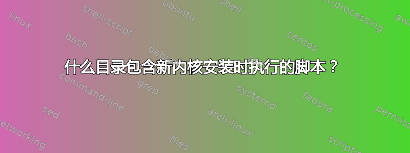 什么目录包含新内核安装时执行的脚本？