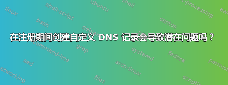 在注册期间创建自定义 DNS 记录会导致潜在问题吗？