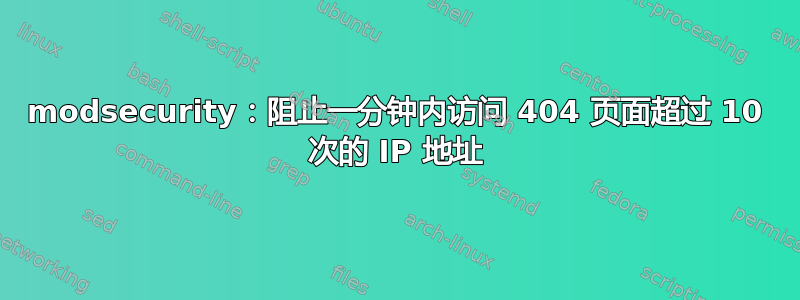 modsecurity：阻止一分钟内访问 404 页面超过 10 次的 IP 地址