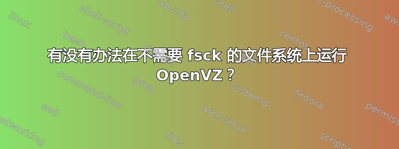 有没有办法在不需要 fsck 的文件系统上运行 OpenVZ？