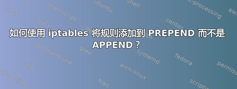 如何使用 iptables 将规则添加到 PREPEND 而不是 APPEND？