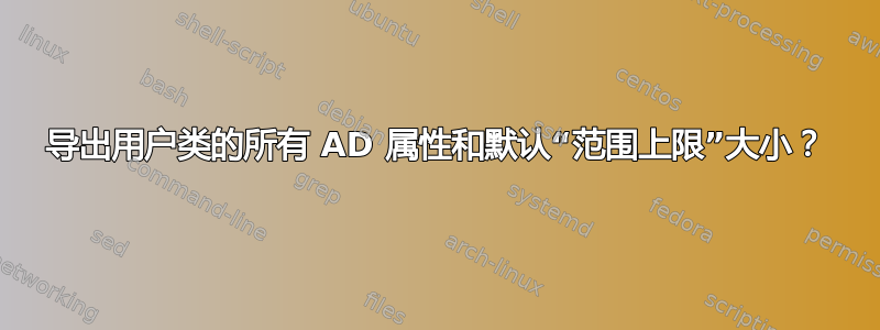 导出用户类的所有 AD 属性和默认“范围上限”大小？