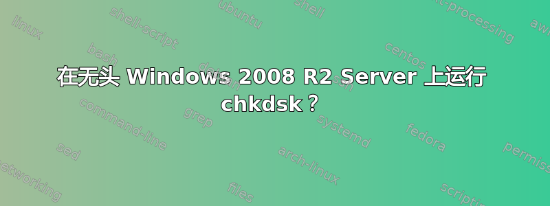 在无头 Windows 2008 R2 Server 上运行 chkdsk？