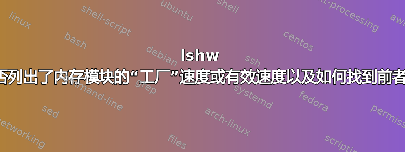 lshw 是否列出了内存模块的“工厂”速度或有效速度以及如何找到前者？