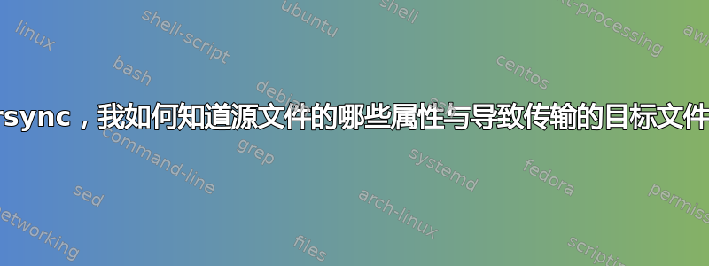 使用rsync，我如何知道源文件的哪些属性与导致传输的目标文件不同