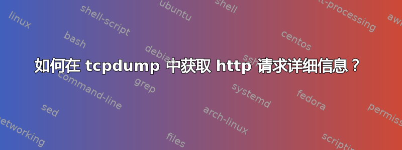 如何在 tcpdump 中获取 http 请求详细信息？