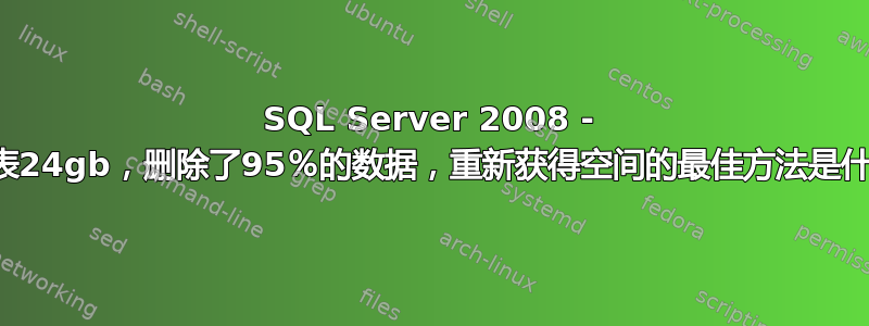 SQL Server 2008 - 一个表24gb，删除了95％的数据，重新获得空间的最佳方法是什么？