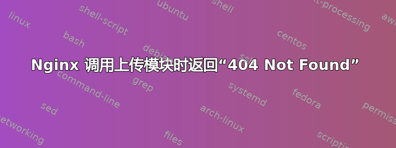 Nginx 调用上传模块时返回“404 Not Found”