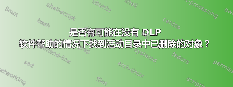 是否有可能在没有 DLP 软件帮助的情况下找到活动目录中已删除的对象？