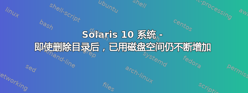 Solaris 10 系统 - 即使删除目录后，已用磁盘空间仍不断增加