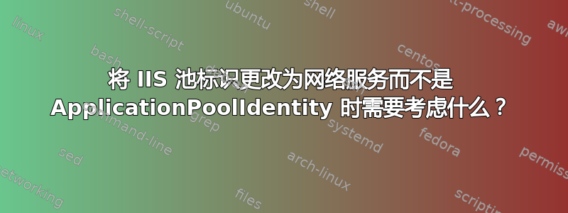 将 IIS 池标识更改为网络服务而不是 ApplicationPoolIdentity 时需要考虑什么？