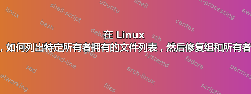 在 Linux 上，如何列出特定所有者拥有的文件列表，然后修复组和所有者？