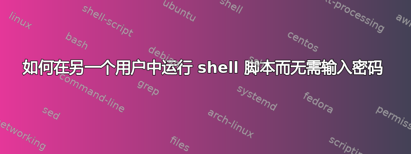 如何在另一个用户中运行 shell 脚本而无需输入密码