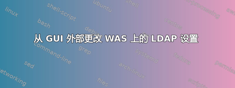 从 GUI 外部更改 WAS 上的 LDAP 设置