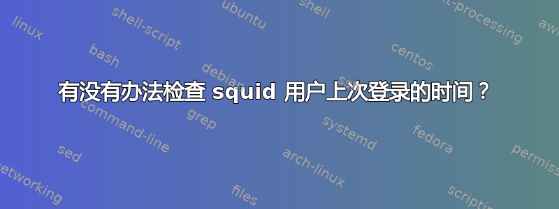 有没有办法检查 squid 用户上次登录的时间？