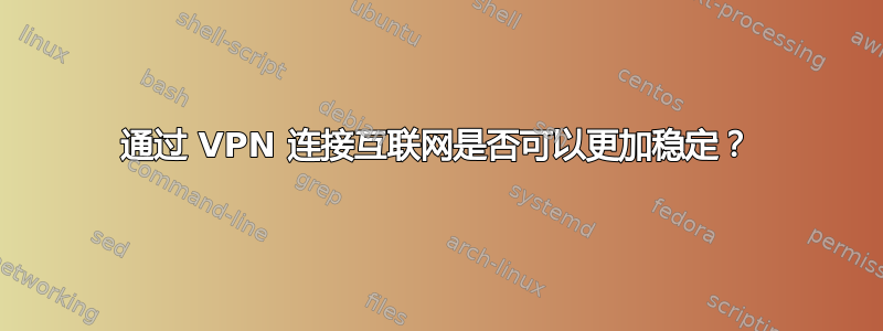 通过 VPN 连接互联网是否可以更加稳定？