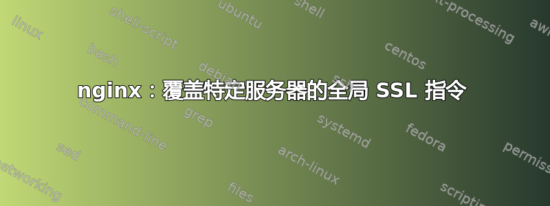 nginx：覆盖特定服务器的全局 SSL 指令