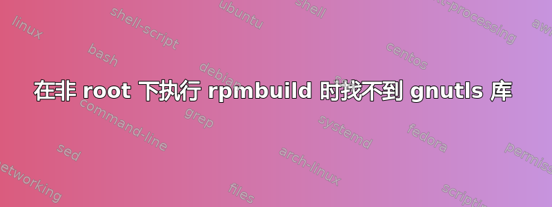 在非 root 下执行 rpmbuild 时找不到 gnutls 库