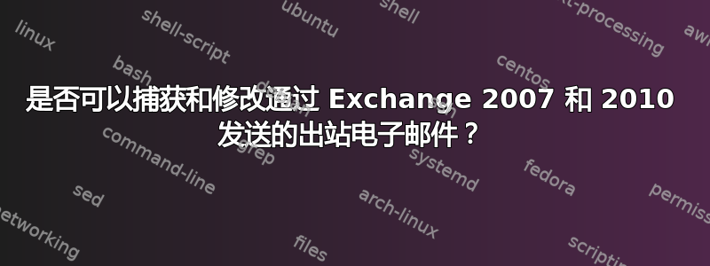 是否可以捕获和修改通过 Exchange 2007 和 2010 发送的出站电子邮件？