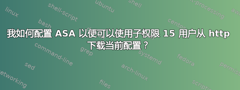 我如何配置 ASA 以便可以使用子权限 15 用户从 http 下载当前配置？