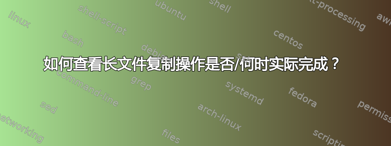 如何查看长文件复制操作是否/何时实际完成？